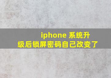 iphone 系统升级后锁屏密码自己改变了